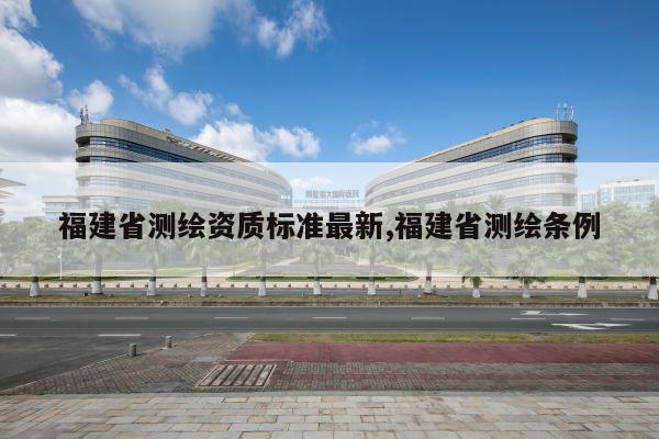 福建省测绘资质标准最新,福建省测绘条例