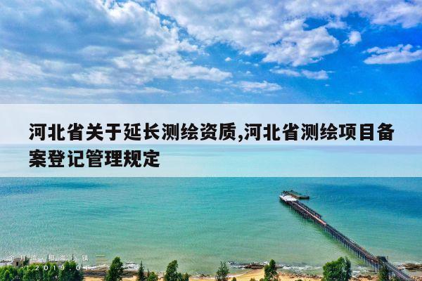 河北省关于延长测绘资质,河北省测绘项目备案登记管理规定