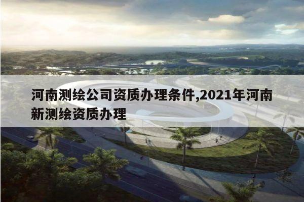 河南测绘公司资质办理条件,2021年河南新测绘资质办理