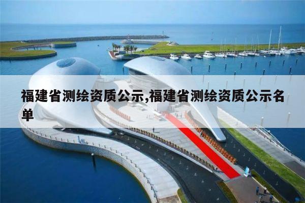 福建省测绘资质公示,福建省测绘资质公示名单