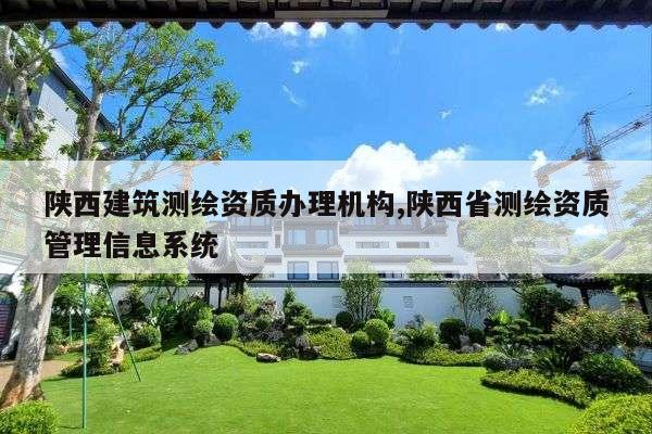 陕西建筑测绘资质办理机构,陕西省测绘资质管理信息系统