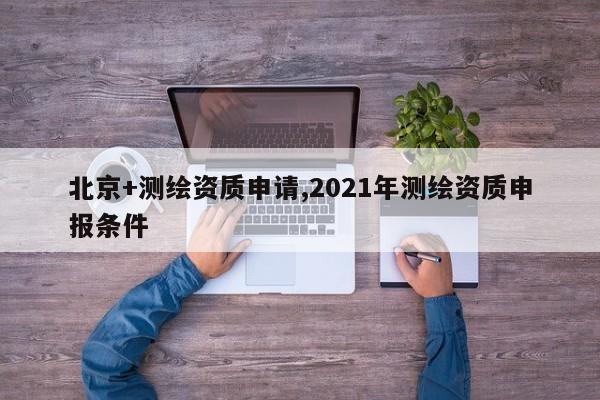 北京+测绘资质申请,2021年测绘资质申报条件