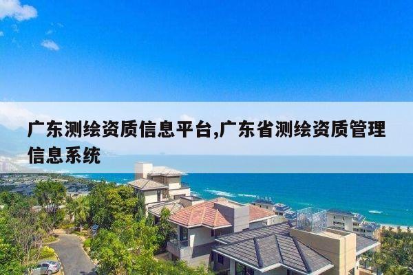 广东测绘资质信息平台,广东省测绘资质管理信息系统