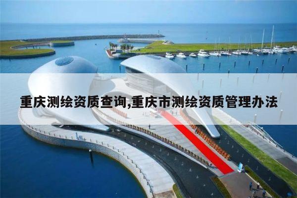 重庆测绘资质查询,重庆市测绘资质管理办法