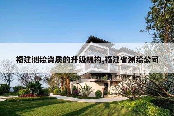 福建测绘资质的升级机构,福建省测绘公司