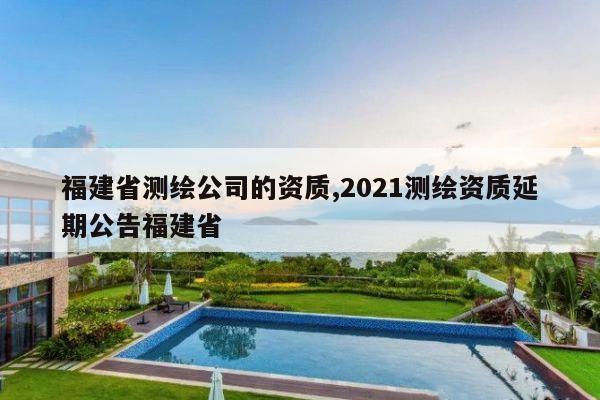 福建省测绘公司的资质,2021测绘资质延期公告福建省