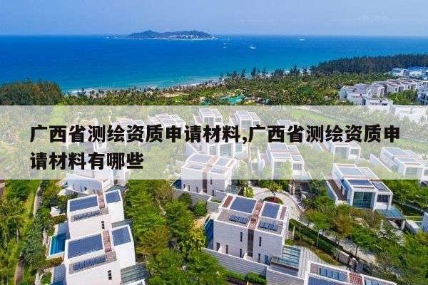 广西省测绘资质申请材料,广西省测绘资质申请材料有哪些