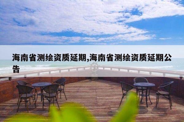 海南省测绘资质延期,海南省测绘资质延期公告