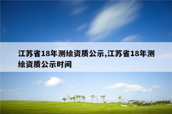 江苏省18年测绘资质公示,江苏省18年测绘资质公示时间