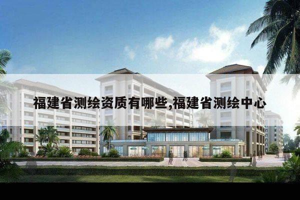 福建省测绘资质有哪些,福建省测绘中心