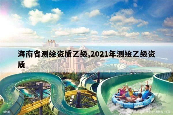 海南省测绘资质乙级,2021年测绘乙级资质