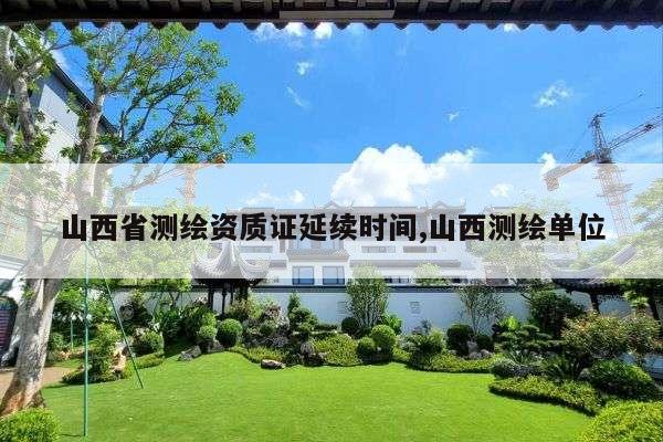 山西省测绘资质证延续时间,山西测绘单位