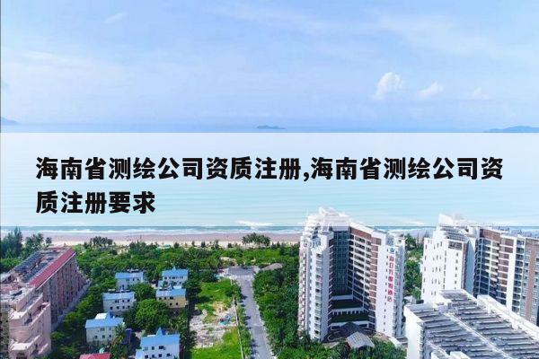 海南省测绘公司资质注册,海南省测绘公司资质注册要求