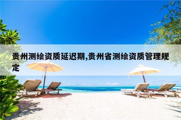 贵州测绘资质延迟期,贵州省测绘资质管理规定