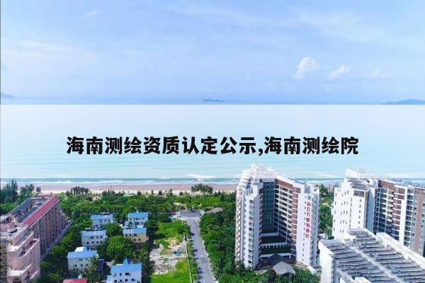 海南测绘资质认定公示,海南测绘院