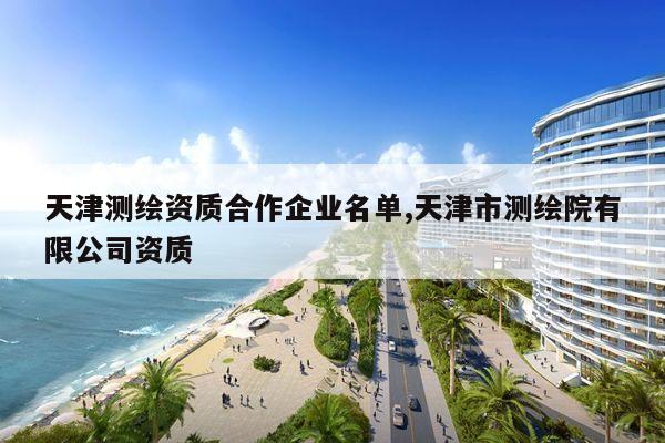 天津测绘资质合作企业名单,天津市测绘院有限公司资质