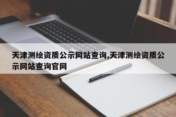 天津测绘资质公示网站查询,天津测绘资质公示网站查询官网