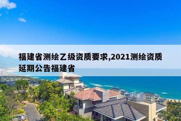 福建省测绘乙级资质要求,2021测绘资质延期公告福建省