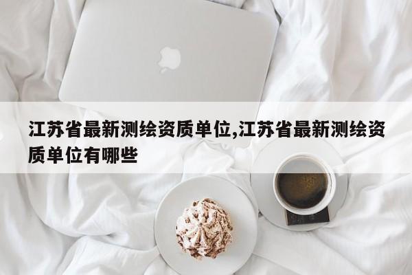 江苏省最新测绘资质单位,江苏省最新测绘资质单位有哪些