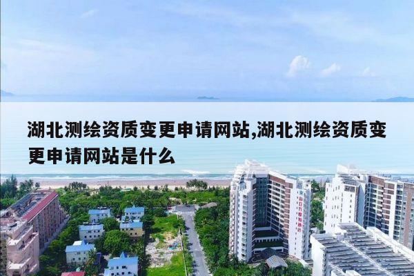 湖北测绘资质变更申请网站,湖北测绘资质变更申请网站是什么