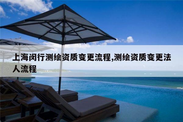 上海闵行测绘资质变更流程,测绘资质变更法人流程