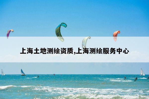 上海土地测绘资质,上海测绘服务中心