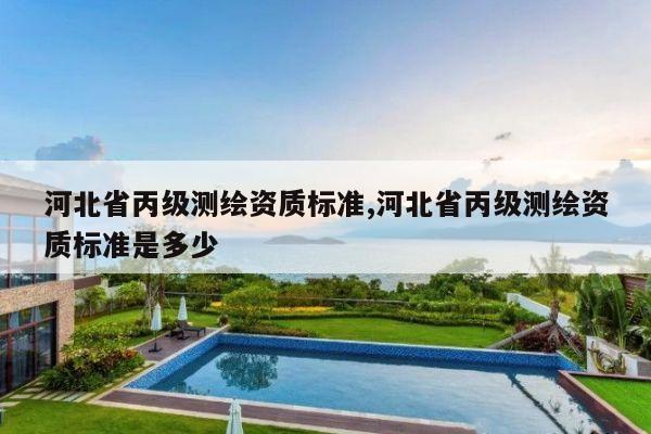 河北省丙级测绘资质标准,河北省丙级测绘资质标准是多少