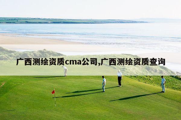 广西测绘资质cma公司,广西测绘资质查询