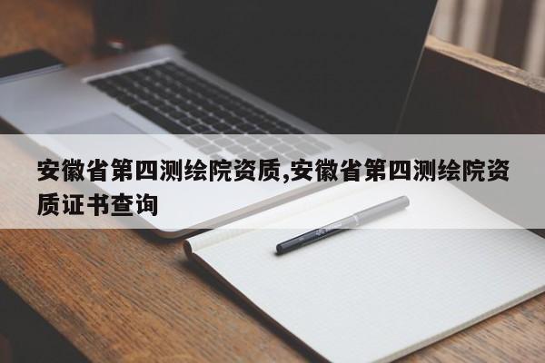 安徽省第四测绘院资质,安徽省第四测绘院资质证书查询