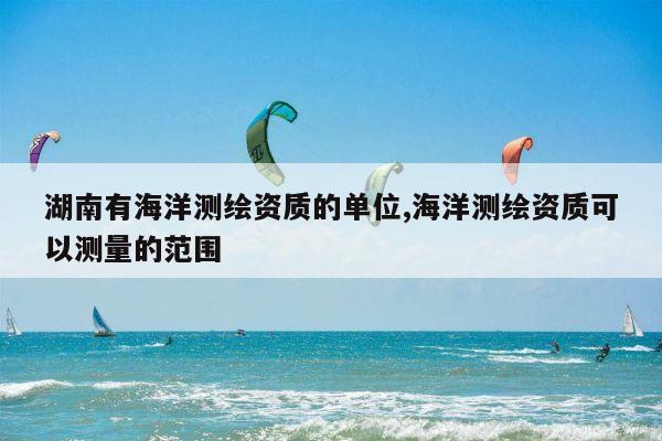 湖南有海洋测绘资质的单位,海洋测绘资质可以测量的范围