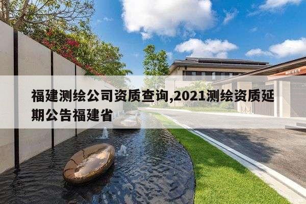 福建测绘公司资质查询,2021测绘资质延期公告福建省