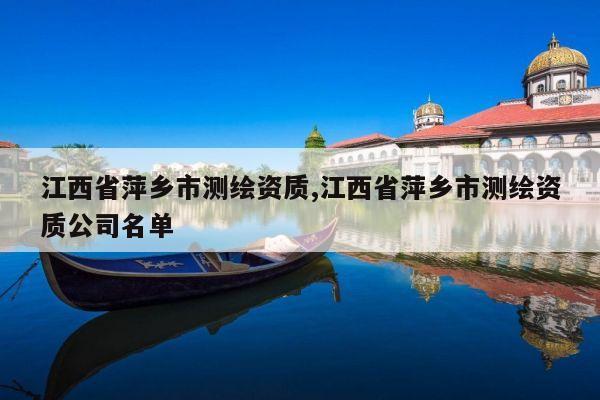 江西省萍乡市测绘资质,江西省萍乡市测绘资质公司名单