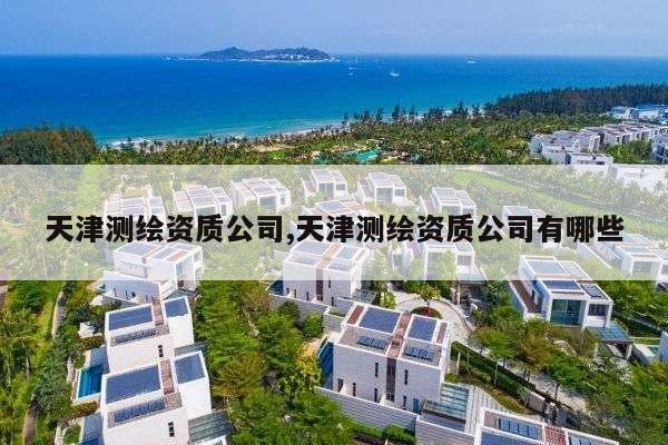 天津测绘资质公司,天津测绘资质公司有哪些