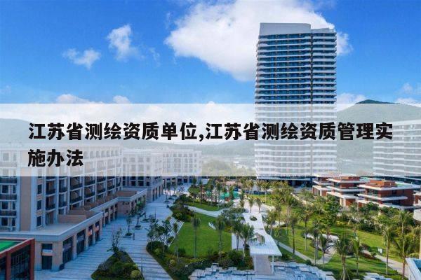 江苏省测绘资质单位,江苏省测绘资质管理实施办法