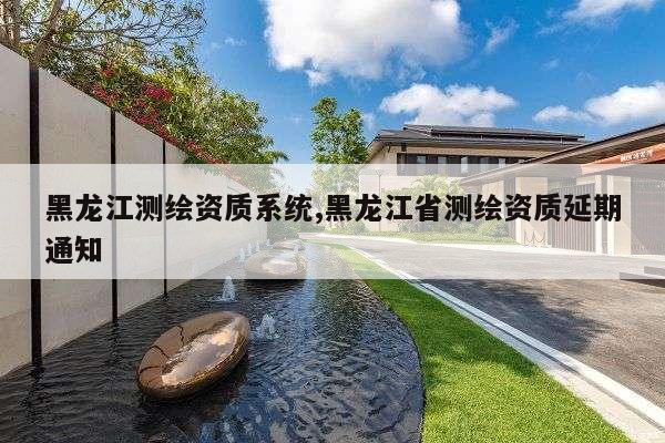 黑龙江测绘资质系统,黑龙江省测绘资质延期通知