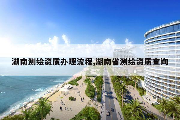 湖南测绘资质办理流程,湖南省测绘资质查询