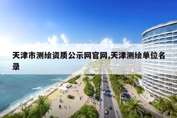 天津市测绘资质公示网官网,天津测绘单位名录