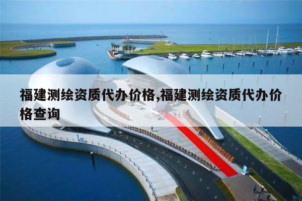 福建测绘资质代办价格,福建测绘资质代办价格查询