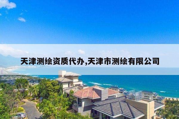 天津测绘资质代办,天津市测绘有限公司