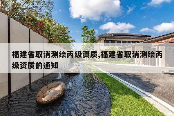 福建省取消测绘丙级资质,福建省取消测绘丙级资质的通知