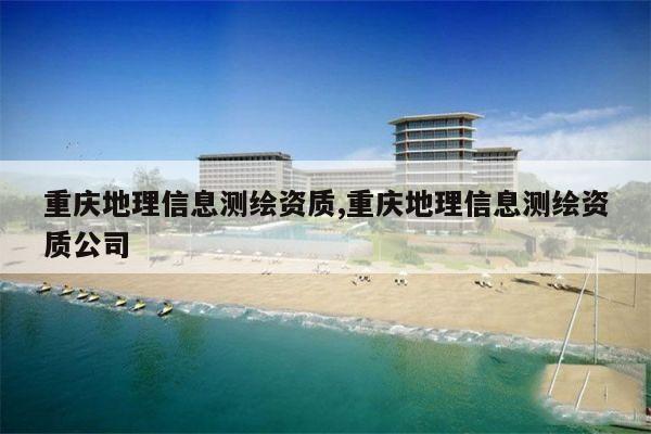 重庆地理信息测绘资质,重庆地理信息测绘资质公司