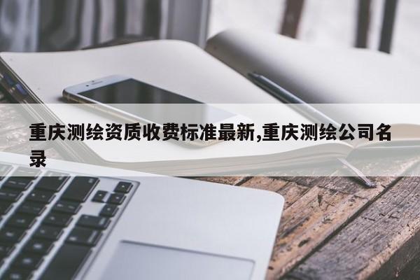 重庆测绘资质收费标准最新,重庆测绘公司名录