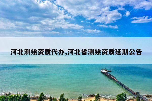 河北测绘资质代办,河北省测绘资质延期公告