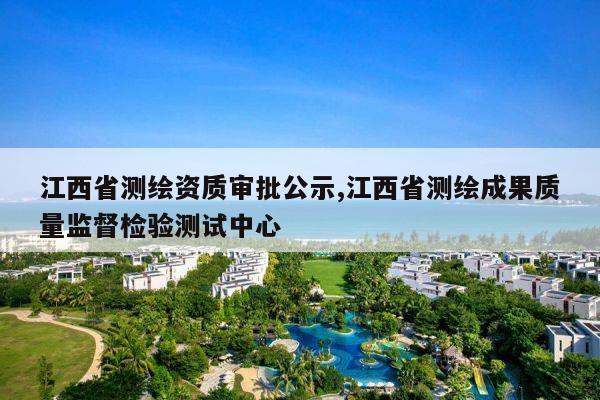 江西省测绘资质审批公示,江西省测绘成果质量监督检验测试中心