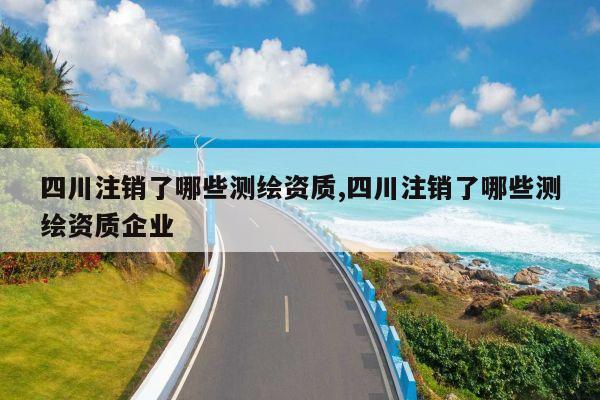 四川注销了哪些测绘资质,四川注销了哪些测绘资质企业