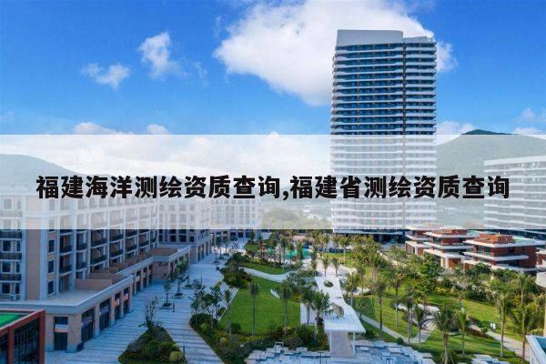 福建海洋测绘资质查询,福建省测绘资质查询