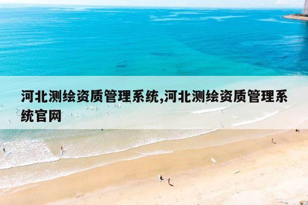 河北测绘资质管理系统,河北测绘资质管理系统官网