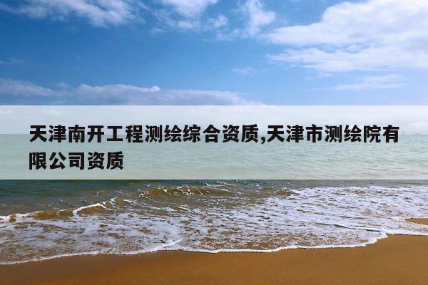 天津南开工程测绘综合资质,天津市测绘院有限公司资质