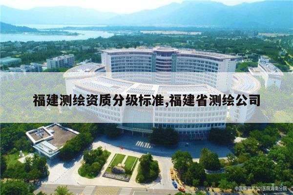 福建测绘资质分级标准,福建省测绘公司