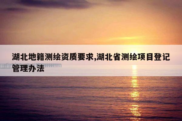 湖北地籍测绘资质要求,湖北省测绘项目登记管理办法